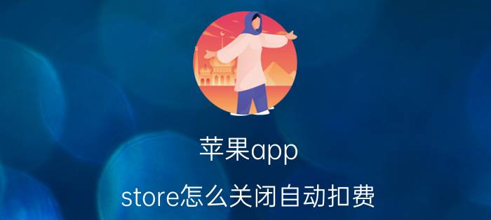 苹果app store怎么关闭自动扣费 苹果id忘了自动续费怎么解除？